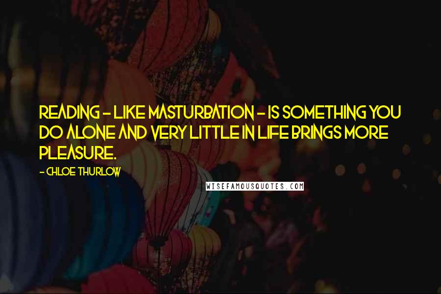 Chloe Thurlow Quotes: Reading - like masturbation - is something you do alone and very little in life brings more pleasure.