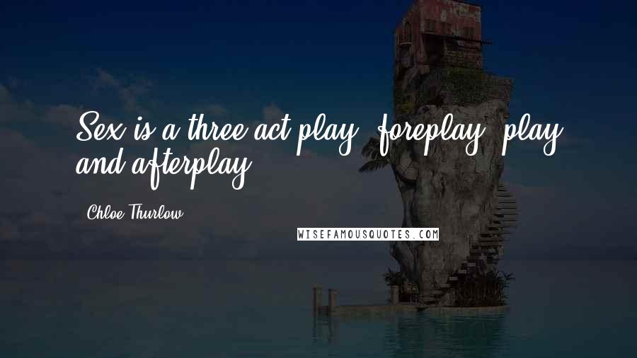 Chloe Thurlow Quotes: Sex is a three act play: foreplay, play and afterplay.