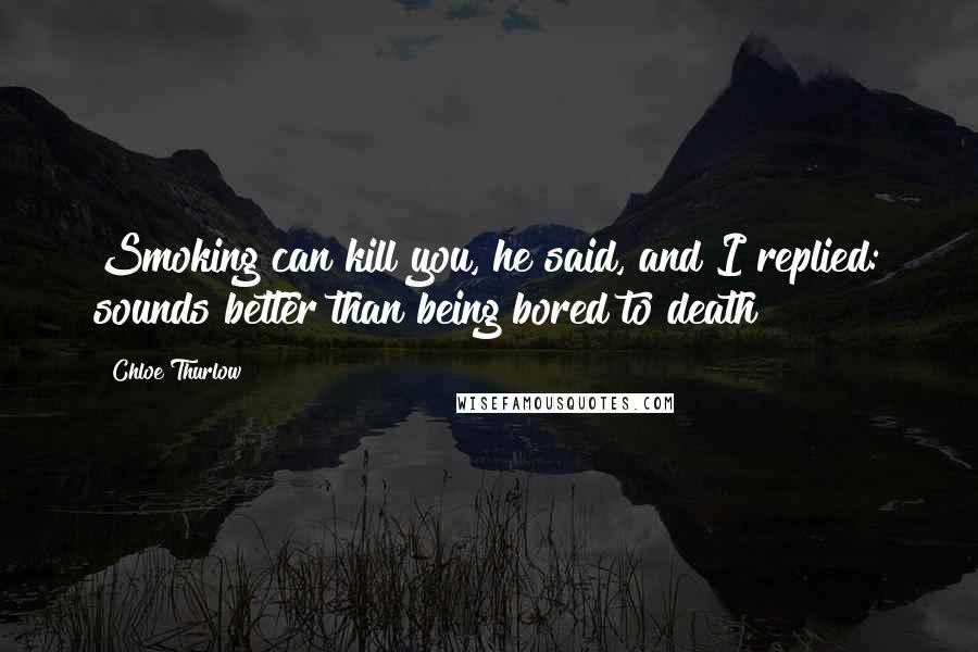 Chloe Thurlow Quotes: Smoking can kill you, he said, and I replied: sounds better than being bored to death