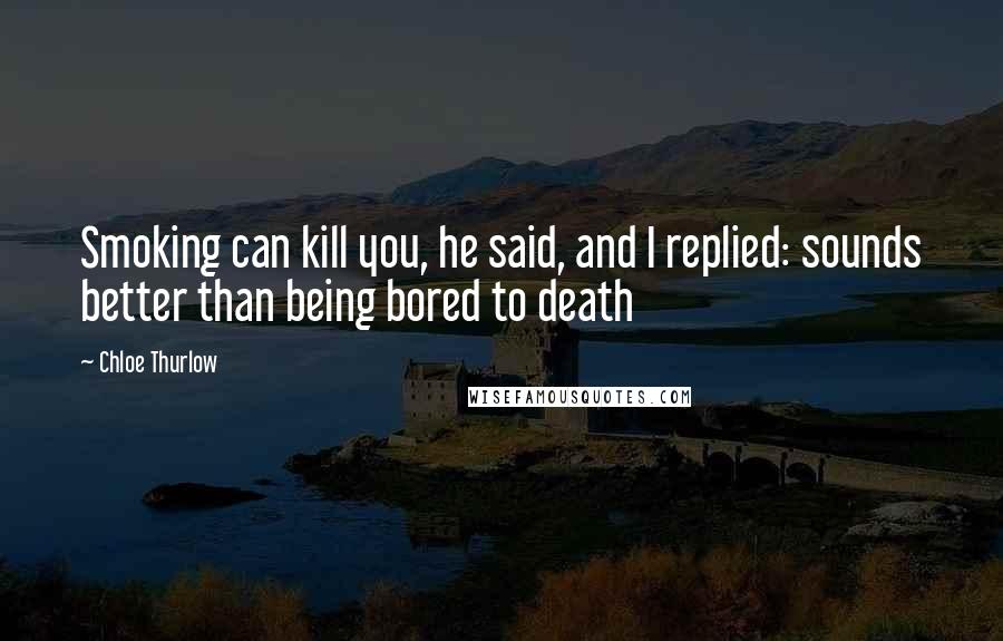 Chloe Thurlow Quotes: Smoking can kill you, he said, and I replied: sounds better than being bored to death