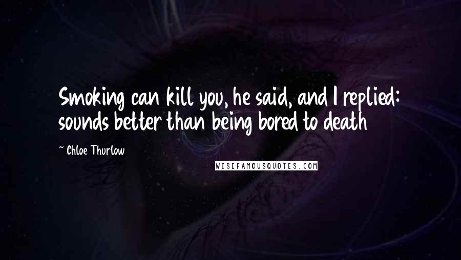 Chloe Thurlow Quotes: Smoking can kill you, he said, and I replied: sounds better than being bored to death