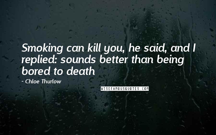 Chloe Thurlow Quotes: Smoking can kill you, he said, and I replied: sounds better than being bored to death