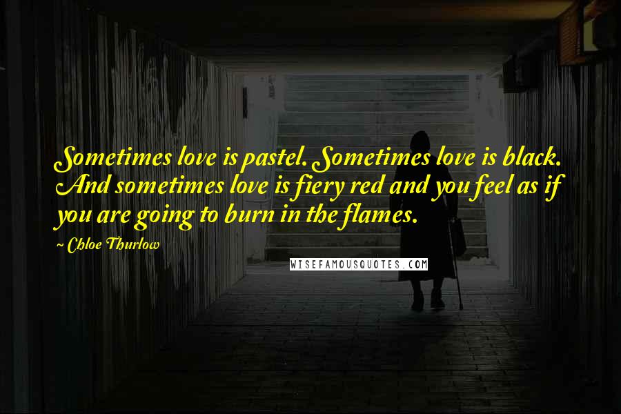 Chloe Thurlow Quotes: Sometimes love is pastel. Sometimes love is black. And sometimes love is fiery red and you feel as if you are going to burn in the flames.