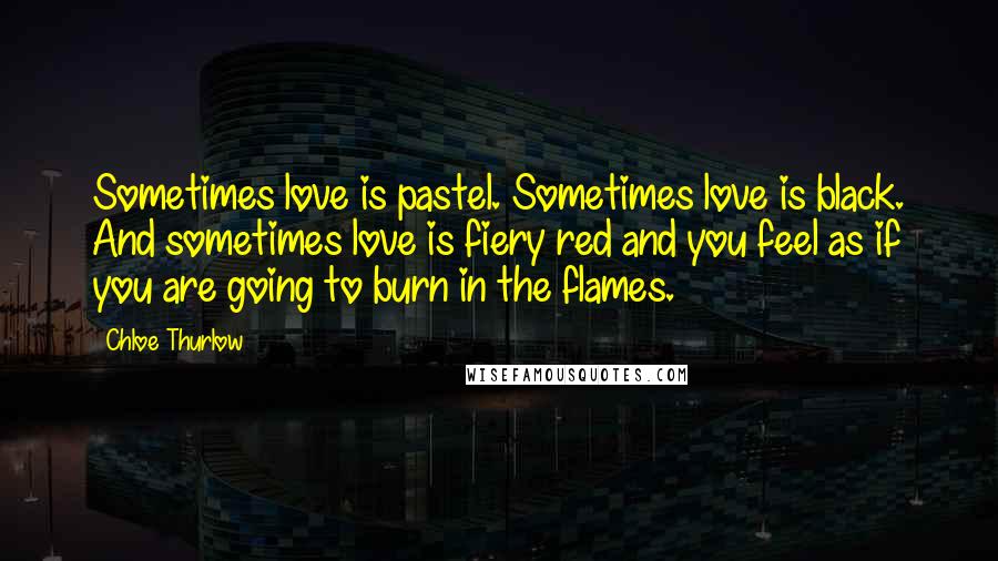 Chloe Thurlow Quotes: Sometimes love is pastel. Sometimes love is black. And sometimes love is fiery red and you feel as if you are going to burn in the flames.