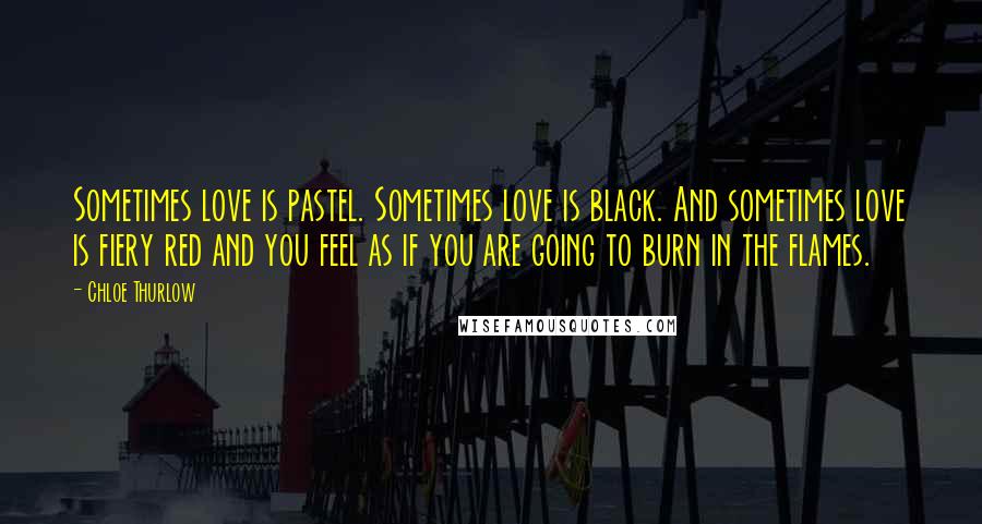 Chloe Thurlow Quotes: Sometimes love is pastel. Sometimes love is black. And sometimes love is fiery red and you feel as if you are going to burn in the flames.