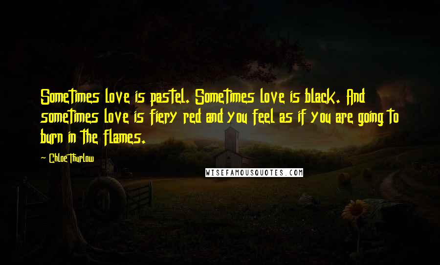 Chloe Thurlow Quotes: Sometimes love is pastel. Sometimes love is black. And sometimes love is fiery red and you feel as if you are going to burn in the flames.