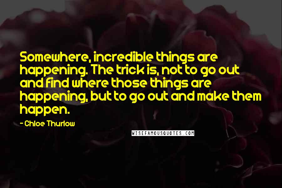 Chloe Thurlow Quotes: Somewhere, incredible things are happening. The trick is, not to go out and find where those things are happening, but to go out and make them happen.