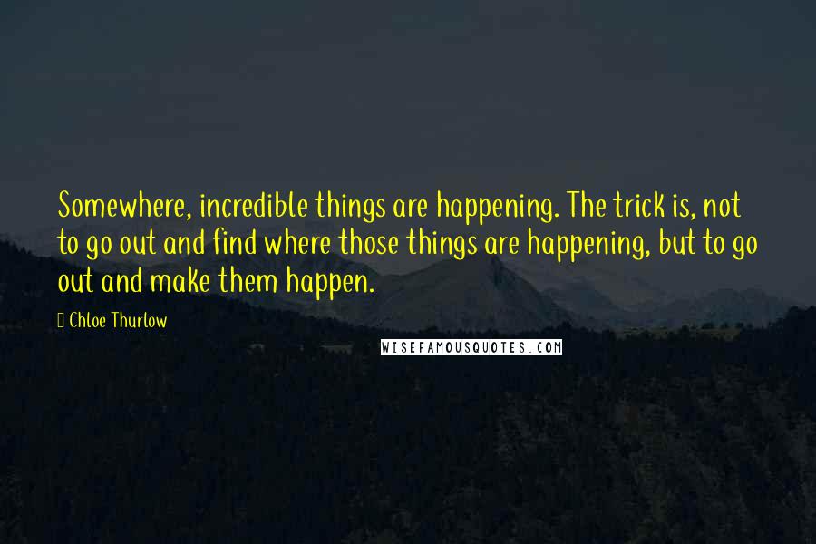 Chloe Thurlow Quotes: Somewhere, incredible things are happening. The trick is, not to go out and find where those things are happening, but to go out and make them happen.