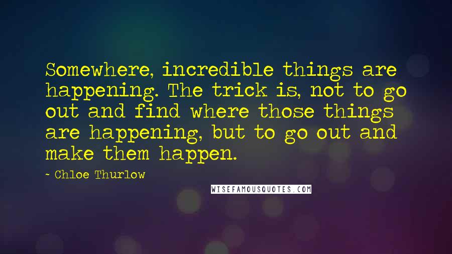 Chloe Thurlow Quotes: Somewhere, incredible things are happening. The trick is, not to go out and find where those things are happening, but to go out and make them happen.