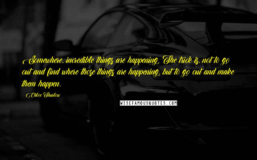 Chloe Thurlow Quotes: Somewhere, incredible things are happening. The trick is, not to go out and find where those things are happening, but to go out and make them happen.