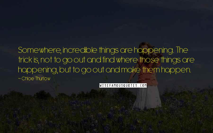 Chloe Thurlow Quotes: Somewhere, incredible things are happening. The trick is, not to go out and find where those things are happening, but to go out and make them happen.