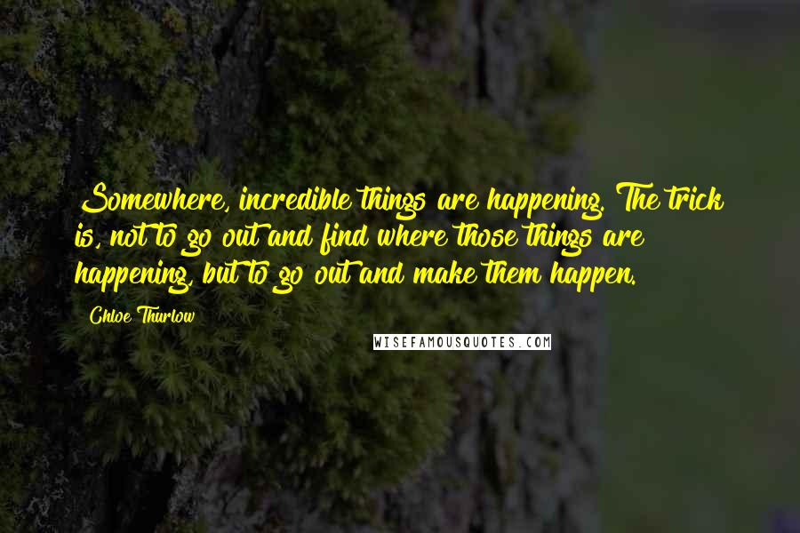 Chloe Thurlow Quotes: Somewhere, incredible things are happening. The trick is, not to go out and find where those things are happening, but to go out and make them happen.