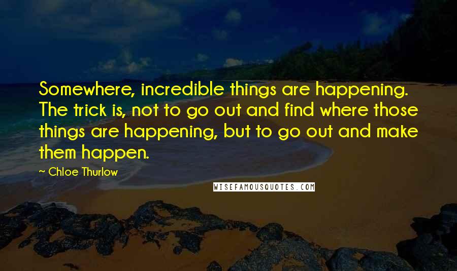 Chloe Thurlow Quotes: Somewhere, incredible things are happening. The trick is, not to go out and find where those things are happening, but to go out and make them happen.