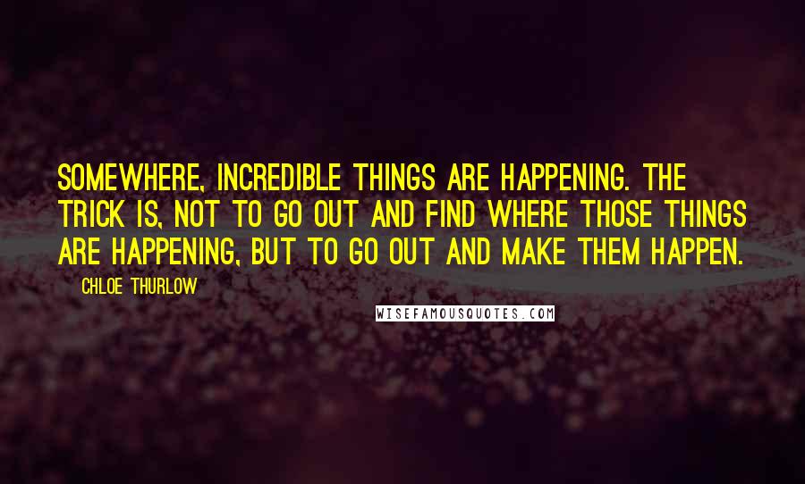 Chloe Thurlow Quotes: Somewhere, incredible things are happening. The trick is, not to go out and find where those things are happening, but to go out and make them happen.