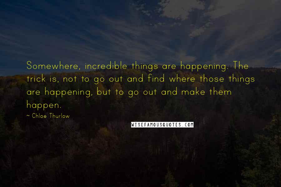 Chloe Thurlow Quotes: Somewhere, incredible things are happening. The trick is, not to go out and find where those things are happening, but to go out and make them happen.