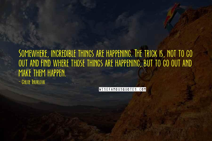 Chloe Thurlow Quotes: Somewhere, incredible things are happening. The trick is, not to go out and find where those things are happening, but to go out and make them happen.