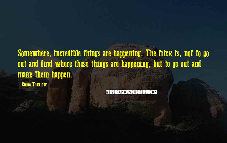 Chloe Thurlow Quotes: Somewhere, incredible things are happening. The trick is, not to go out and find where those things are happening, but to go out and make them happen.