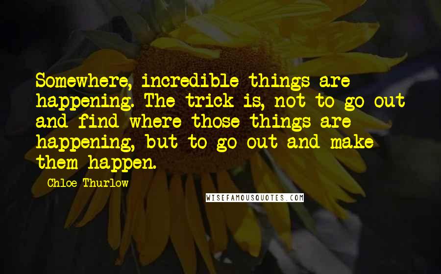 Chloe Thurlow Quotes: Somewhere, incredible things are happening. The trick is, not to go out and find where those things are happening, but to go out and make them happen.