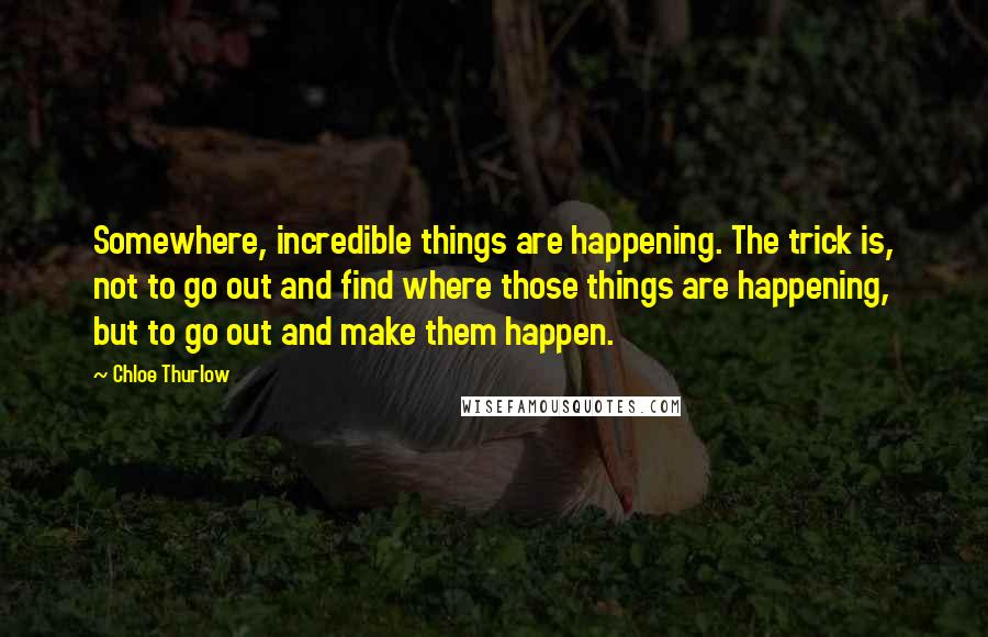 Chloe Thurlow Quotes: Somewhere, incredible things are happening. The trick is, not to go out and find where those things are happening, but to go out and make them happen.