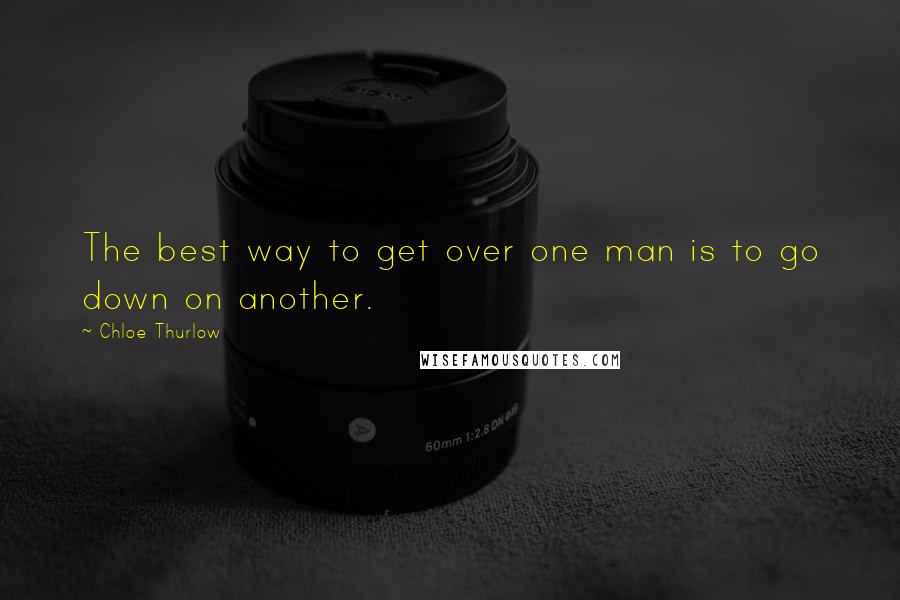 Chloe Thurlow Quotes: The best way to get over one man is to go down on another.