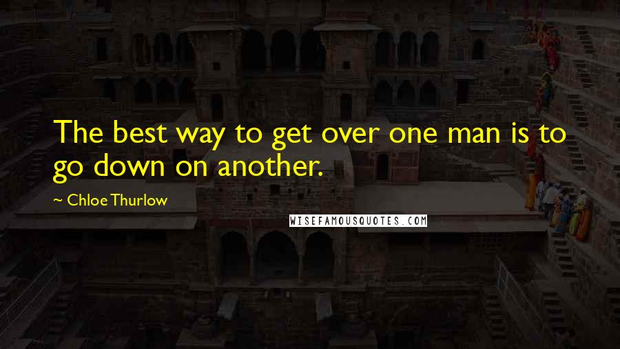 Chloe Thurlow Quotes: The best way to get over one man is to go down on another.