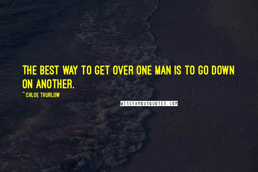 Chloe Thurlow Quotes: The best way to get over one man is to go down on another.