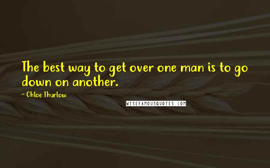 Chloe Thurlow Quotes: The best way to get over one man is to go down on another.