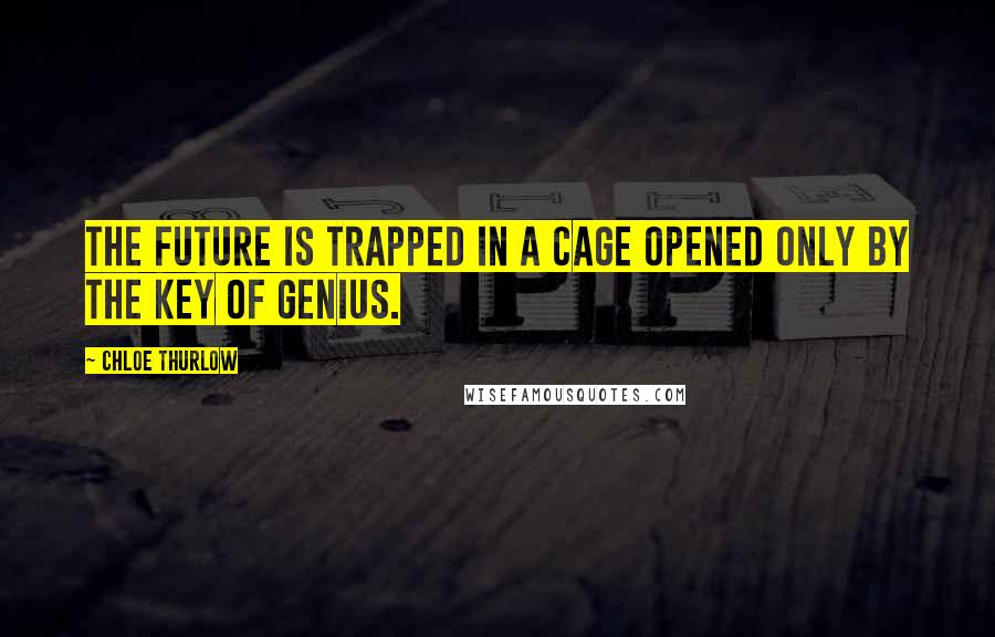 Chloe Thurlow Quotes: The future is trapped in a cage opened only by the key of genius.