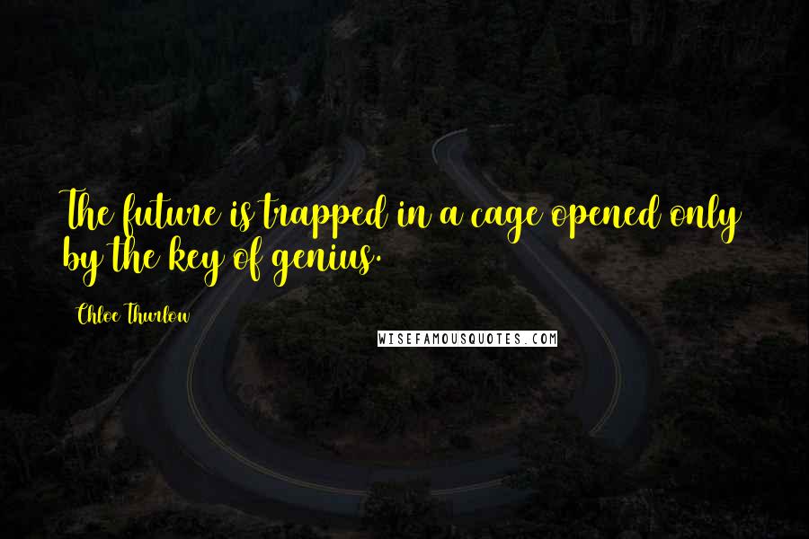 Chloe Thurlow Quotes: The future is trapped in a cage opened only by the key of genius.
