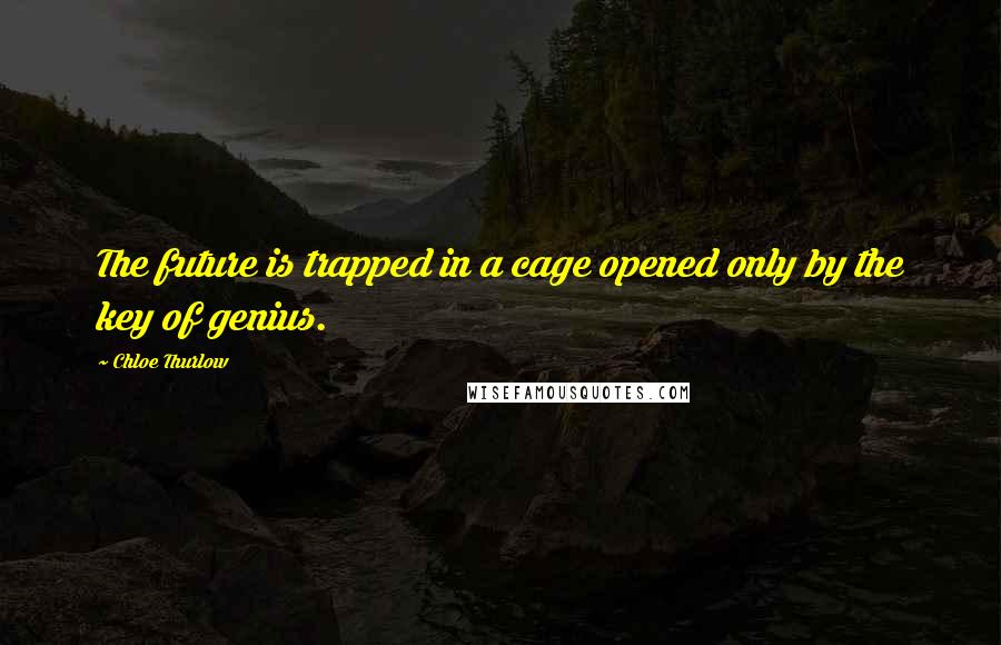 Chloe Thurlow Quotes: The future is trapped in a cage opened only by the key of genius.