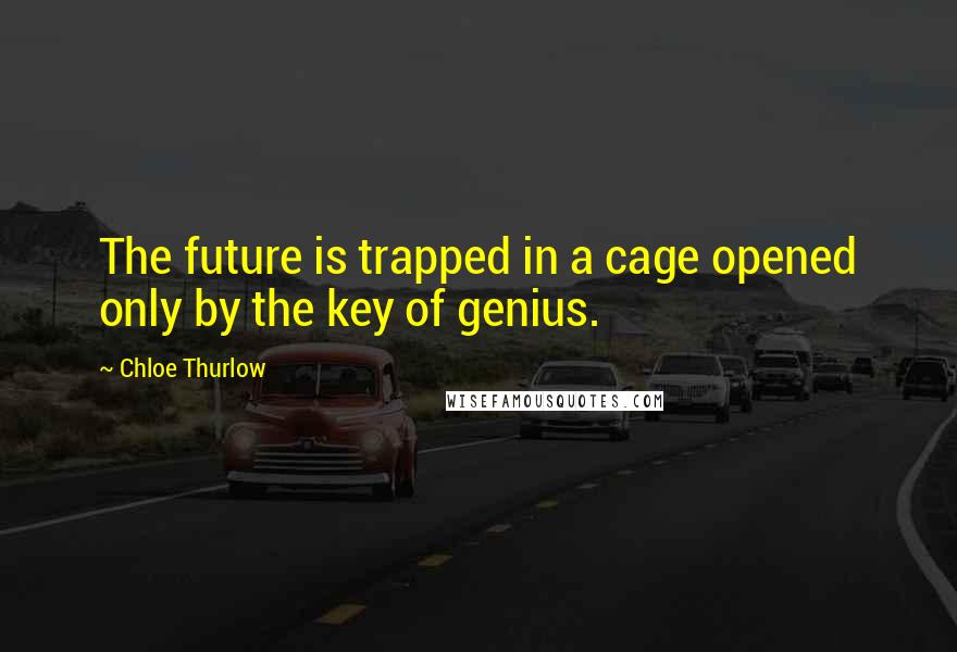 Chloe Thurlow Quotes: The future is trapped in a cage opened only by the key of genius.