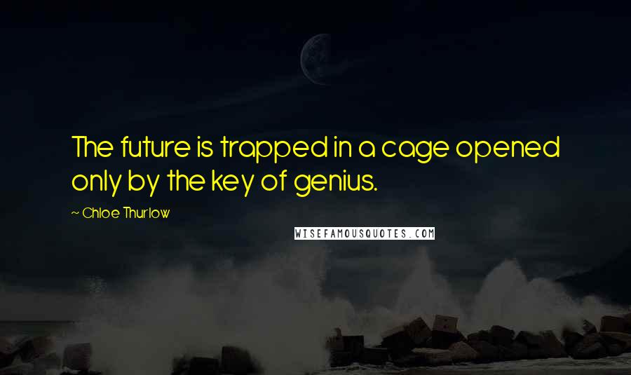 Chloe Thurlow Quotes: The future is trapped in a cage opened only by the key of genius.