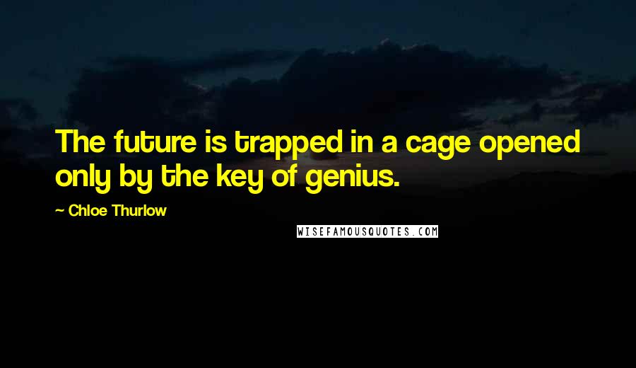 Chloe Thurlow Quotes: The future is trapped in a cage opened only by the key of genius.