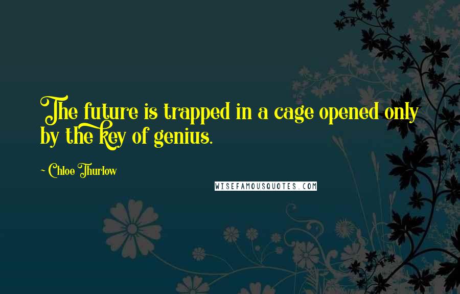 Chloe Thurlow Quotes: The future is trapped in a cage opened only by the key of genius.