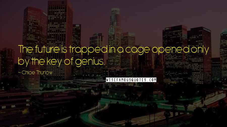 Chloe Thurlow Quotes: The future is trapped in a cage opened only by the key of genius.