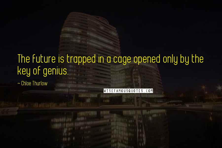 Chloe Thurlow Quotes: The future is trapped in a cage opened only by the key of genius.