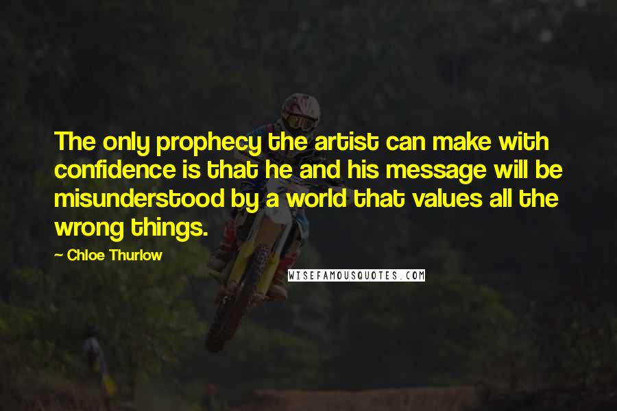 Chloe Thurlow Quotes: The only prophecy the artist can make with confidence is that he and his message will be misunderstood by a world that values all the wrong things.