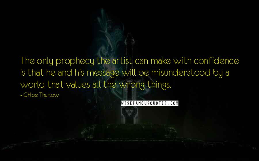 Chloe Thurlow Quotes: The only prophecy the artist can make with confidence is that he and his message will be misunderstood by a world that values all the wrong things.