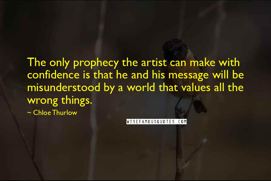 Chloe Thurlow Quotes: The only prophecy the artist can make with confidence is that he and his message will be misunderstood by a world that values all the wrong things.