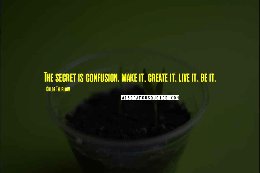 Chloe Thurlow Quotes: The secret is confusion, make it, create it, live it, be it.