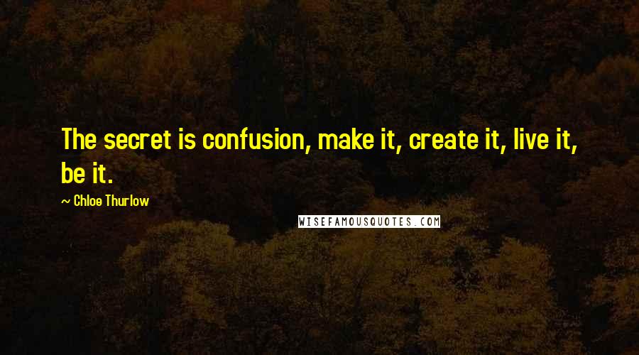 Chloe Thurlow Quotes: The secret is confusion, make it, create it, live it, be it.