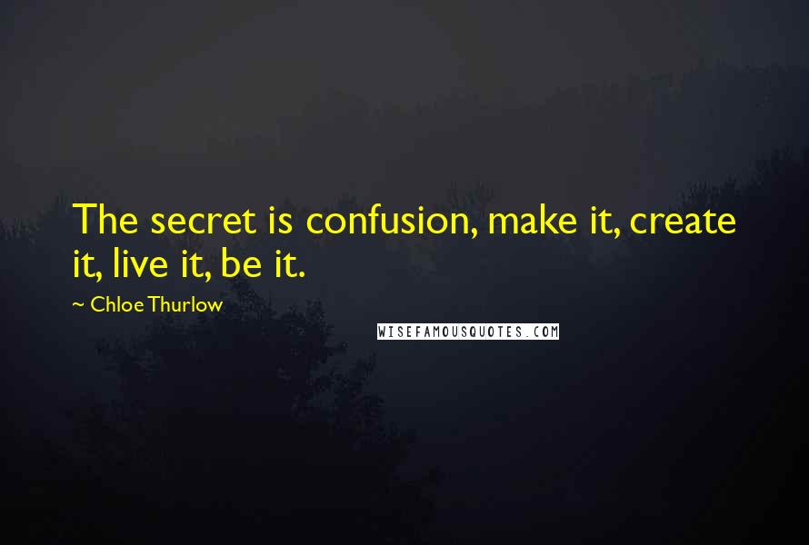 Chloe Thurlow Quotes: The secret is confusion, make it, create it, live it, be it.