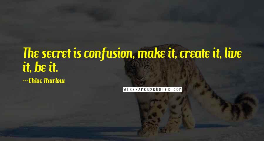 Chloe Thurlow Quotes: The secret is confusion, make it, create it, live it, be it.