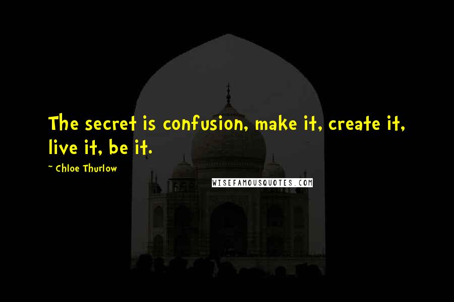 Chloe Thurlow Quotes: The secret is confusion, make it, create it, live it, be it.