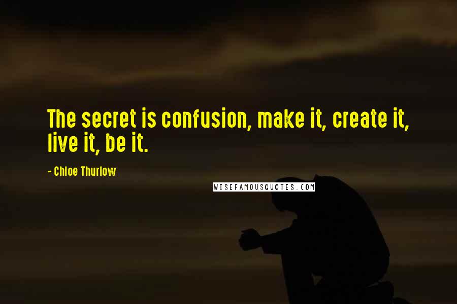 Chloe Thurlow Quotes: The secret is confusion, make it, create it, live it, be it.