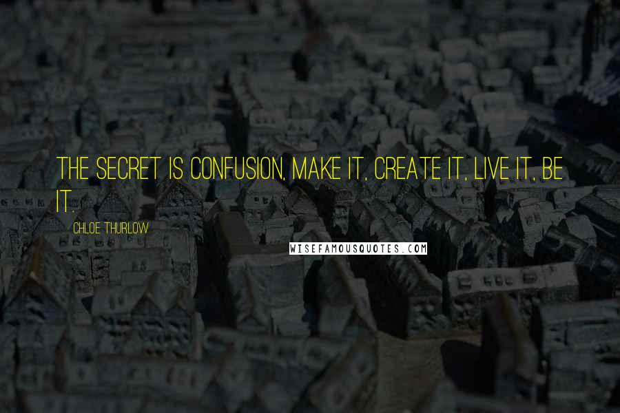 Chloe Thurlow Quotes: The secret is confusion, make it, create it, live it, be it.