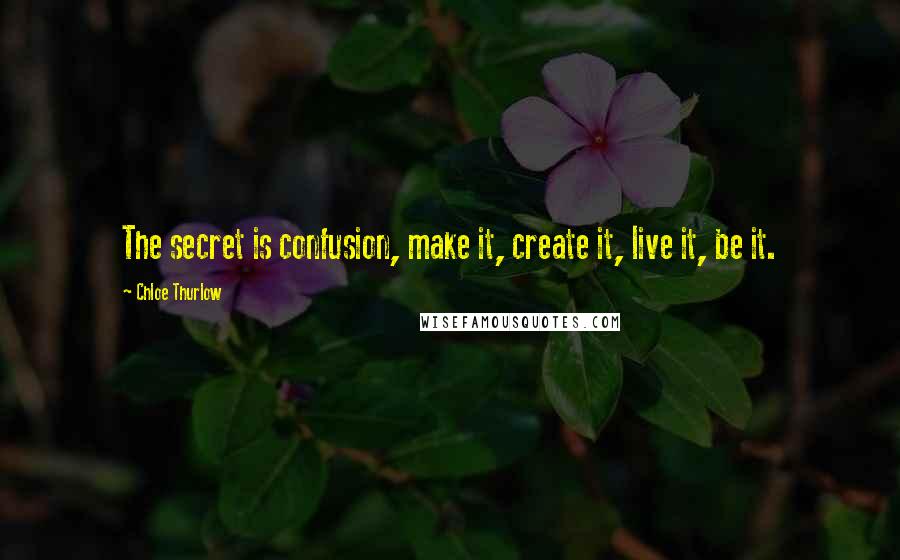 Chloe Thurlow Quotes: The secret is confusion, make it, create it, live it, be it.