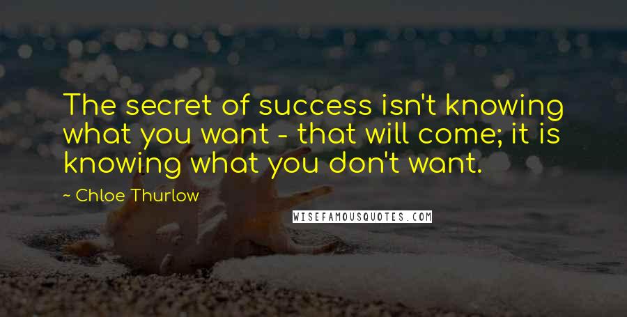 Chloe Thurlow Quotes: The secret of success isn't knowing what you want - that will come; it is knowing what you don't want.