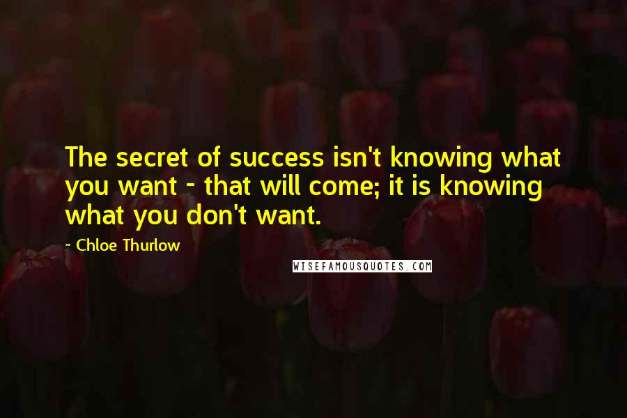 Chloe Thurlow Quotes: The secret of success isn't knowing what you want - that will come; it is knowing what you don't want.