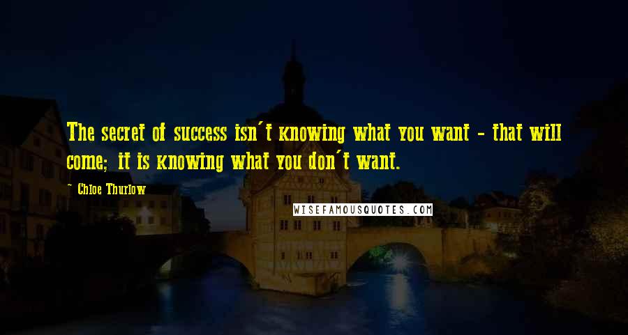 Chloe Thurlow Quotes: The secret of success isn't knowing what you want - that will come; it is knowing what you don't want.